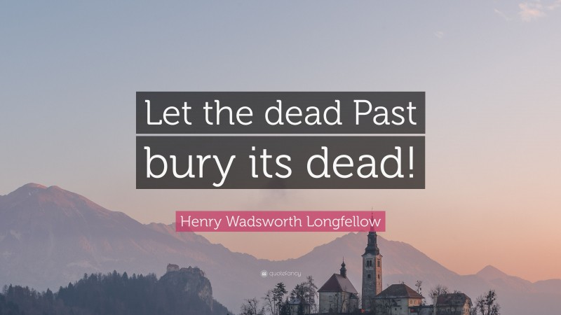Henry Wadsworth Longfellow Quote: “Let the dead Past bury its dead!”