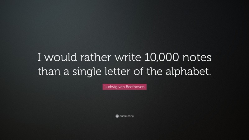 Ludwig van Beethoven Quote: “I would rather write 10,000 notes than a single letter of the alphabet.”