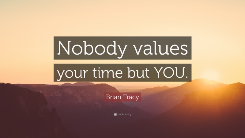 Brian Tracy Quote: “Nobody values your time but YOU.”