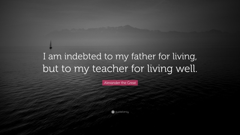 Alexander the Great Quote: “I am indebted to my father for living, but to my teacher for living well.”