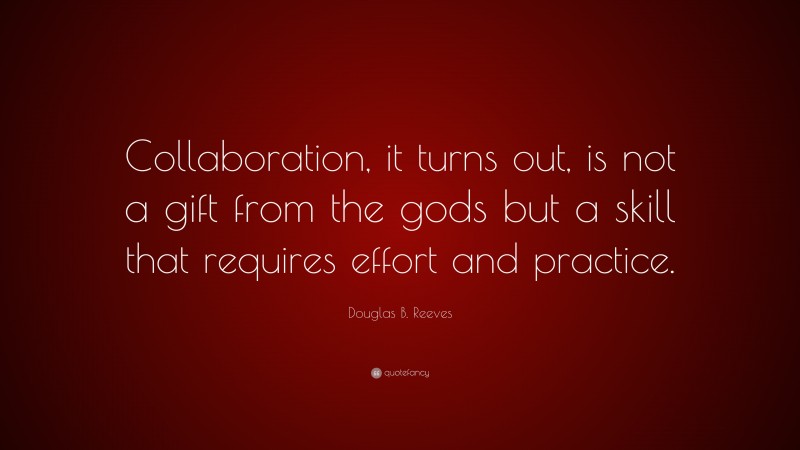 Douglas B. Reeves Quote: “Collaboration, it turns out, is not a gift from the gods but a skill that requires effort and practice.”