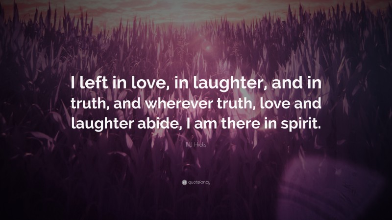 Bill Hicks Quote: “I left in love, in laughter, and in truth, and wherever truth, love and laughter abide, I am there in spirit.”