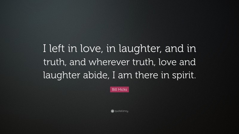 Bill Hicks Quote: “I left in love, in laughter, and in truth, and wherever truth, love and laughter abide, I am there in spirit.”