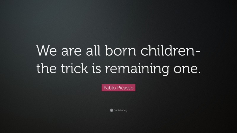 Pablo Picasso Quote: “We are all born children- the trick is remaining one.”