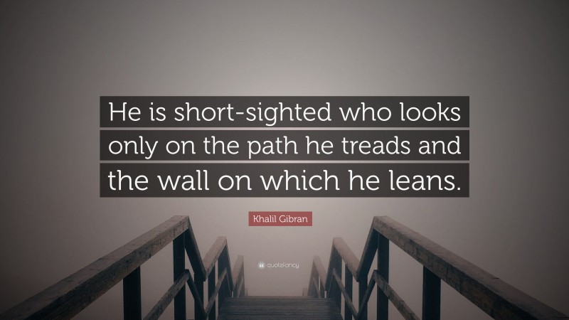 Khalil Gibran Quote: “He is short-sighted who looks only on the path he treads and the wall on which he leans.”