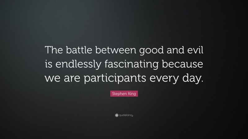 Stephen King Quote: “The battle between good and evil is endlessly fascinating because we are participants every day.”