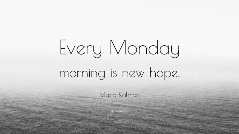 Maira Kalman Quote: “Every Monday morning is new hope.”