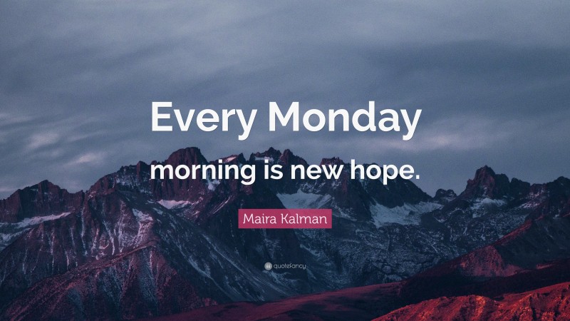 Maira Kalman Quote: “Every Monday morning is new hope.”