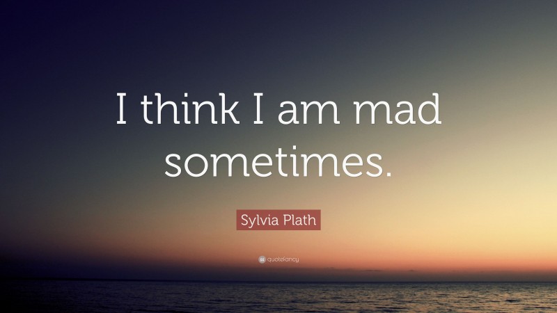 Sylvia Plath Quote: “I think I am mad sometimes.”