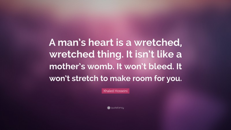 Khaled Hosseini Quote: “A man’s heart is a wretched, wretched thing. It isn’t like a mother’s womb. It won’t bleed. It won’t stretch to make room for you.”