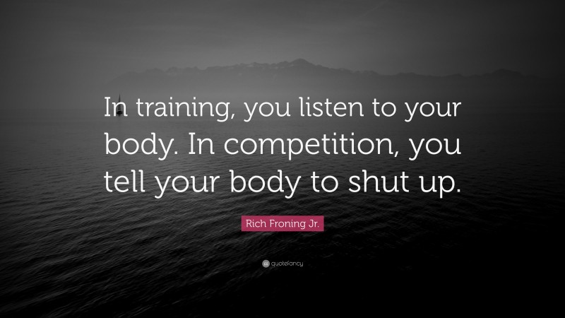 Rich Froning Jr. Quote: “In training, you listen to your body. In competition, you tell your body to shut up.”