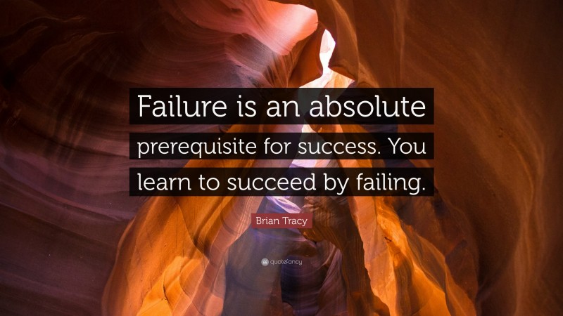 Brian Tracy Quote: “Failure is an absolute prerequisite for success. You learn to succeed by failing.”