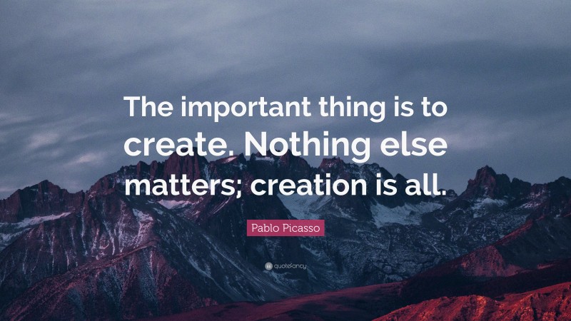 Pablo Picasso Quote: “The important thing is to create. Nothing else matters; creation is all.”