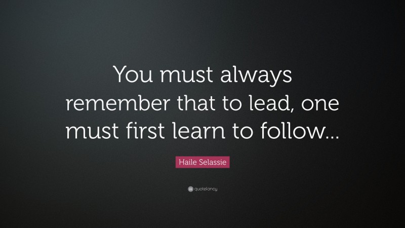 Haile Selassie Quote: “You must always remember that to lead, one must first learn to follow...”