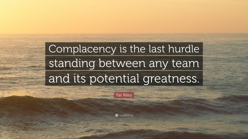 Pat Riley Quote: “Complacency is the last hurdle standing between any team and its potential greatness.”