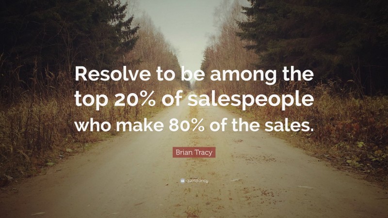 Brian Tracy Quote: “Resolve to be among the top 20% of salespeople who make 80% of the sales.”