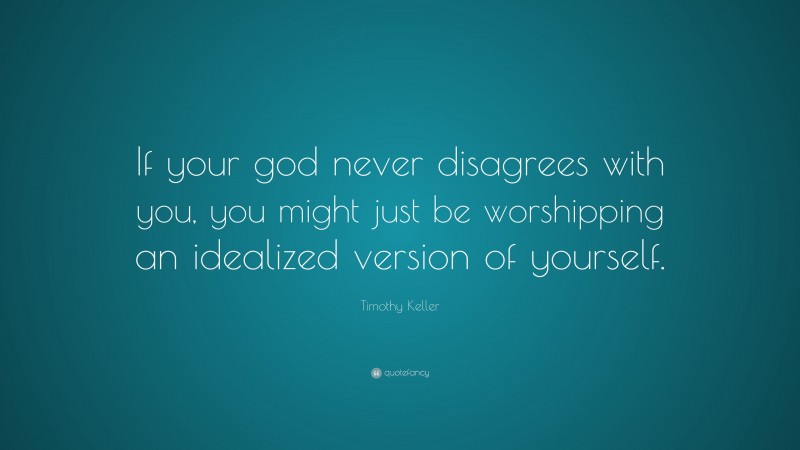 Timothy Keller Quote: “If your god never disagrees with you, you might just be worshipping an idealized version of yourself.”