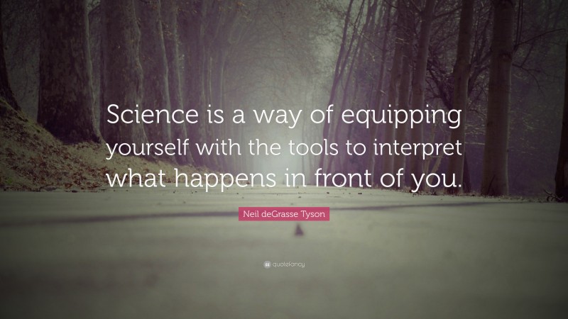 Neil deGrasse Tyson Quote: “Science is a way of equipping yourself with the tools to interpret what happens in front of you.”