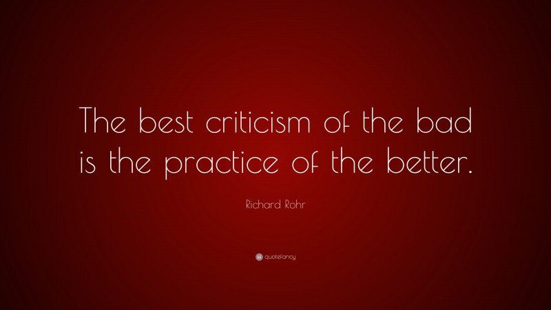 Richard Rohr Quote: “The best criticism of the bad is the practice of the better.”