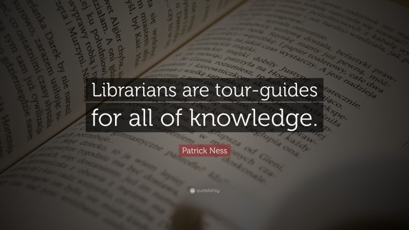 Patrick Ness Quote: “Librarians are tour-guides for all of knowledge.”