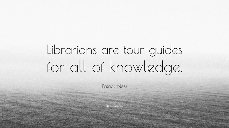 Patrick Ness Quote: “Librarians are tour-guides for all of knowledge.”