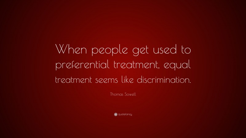 Thomas Sowell Quote: “When people get used to preferential treatment, equal treatment seems like discrimination.”