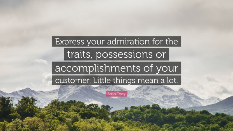Brian Tracy Quote: “Express your admiration for the traits, possessions or accomplishments of your customer. Little things mean a lot.”
