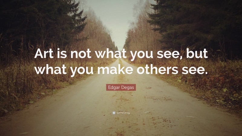 Edgar Degas Quote: “Art is not what you see, but what you make others see.”