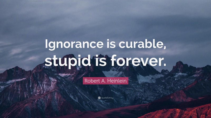 Robert A. Heinlein Quote: “Ignorance is curable, stupid is forever.”