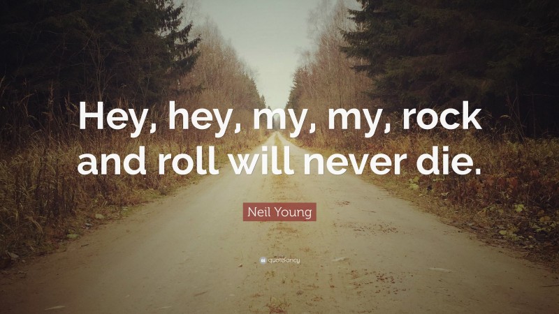Neil Young Quote: “Hey, hey, my, my, rock and roll will never die.”