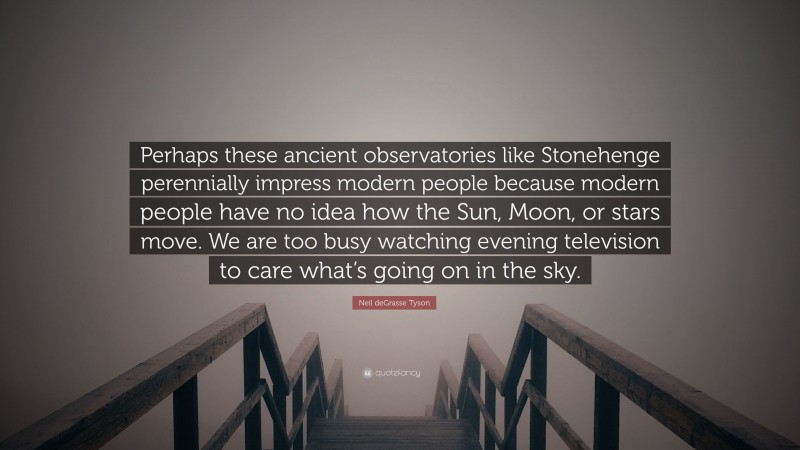 Neil deGrasse Tyson Quote: “Perhaps these ancient observatories like Stonehenge perennially impress modern people because modern people have no idea how the Sun, Moon, or stars move. We are too busy watching evening television to care what’s going on in the sky.”
