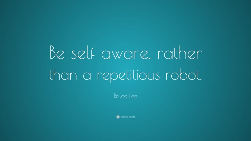 Bruce Lee Quote: “Be self aware, rather than a repetitious robot.”