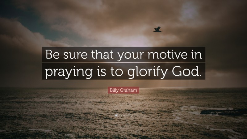 Billy Graham Quote: “Be sure that your motive in praying is to glorify God.”