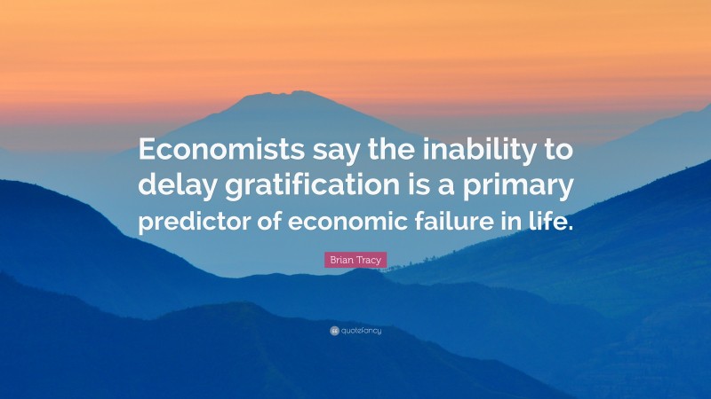Brian Tracy Quote: “Economists say the inability to delay gratification is a primary predictor of economic failure in life.”