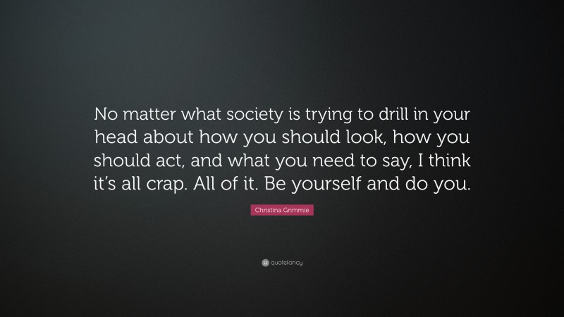 Christina Grimmie Quote: “No matter what society is trying to drill in your head about how you should look, how you should act, and what you need to say, I think it’s all crap. All of it. Be yourself and do you.”