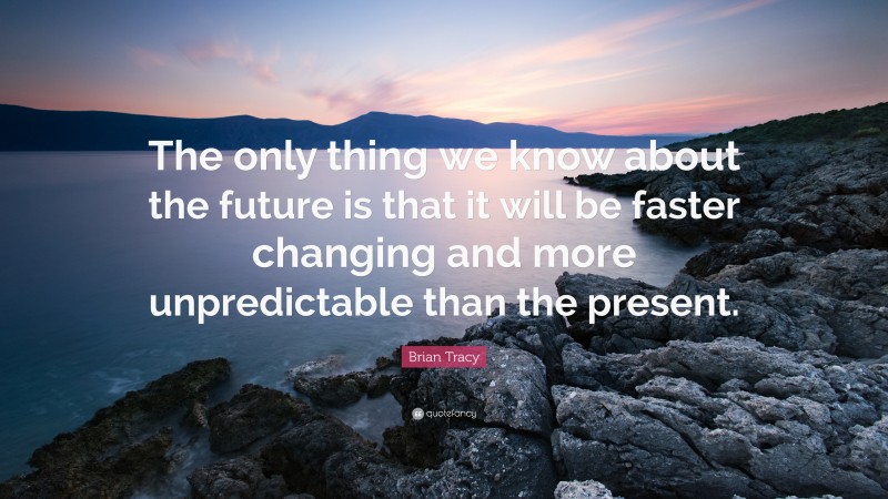 Brian Tracy Quote: “The only thing we know about the future is that it will be faster changing and more unpredictable than the present.”