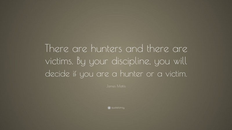 James Mattis Quote: “There are hunters and there are victims. By your discipline, you will decide if you are a hunter or a victim.”