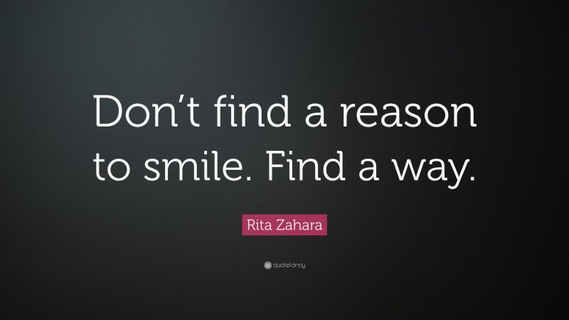 Rita Zahara Quote: “Don’t find a reason to smile. Find a way.”