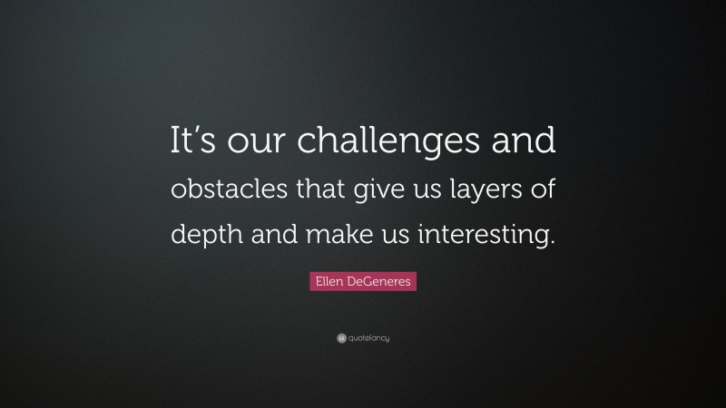 Ellen DeGeneres Quote: “It’s our challenges and obstacles that give us layers of depth and make us interesting.”