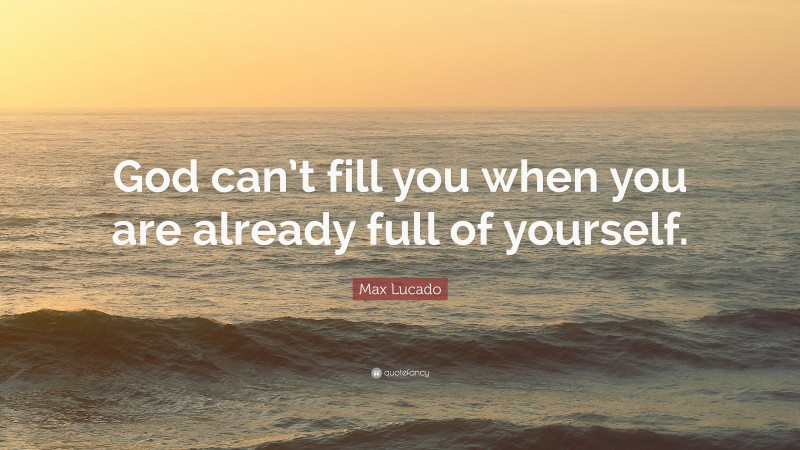 Max Lucado Quote: “God can’t fill you when you are already full of yourself.”