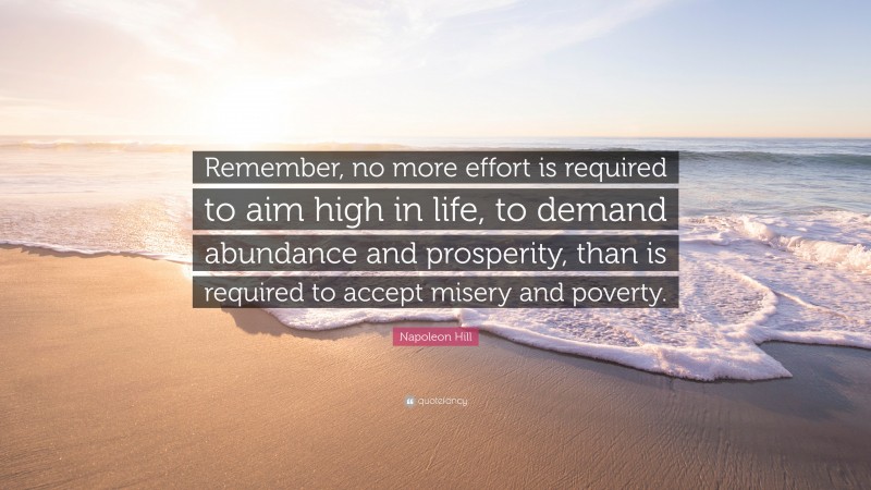 Napoleon Hill Quote: “Remember, no more effort is required to aim high in life, to demand abundance and prosperity, than is required to accept misery and poverty.”