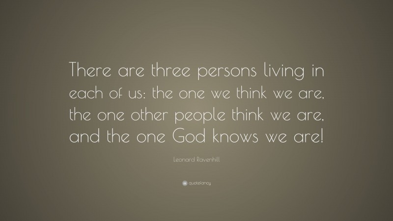 Leonard Ravenhill Quote: “There are three persons living in each of us: the one we think we are, the one other people think we are, and the one God knows we are!”
