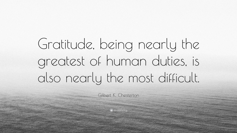 Gilbert K. Chesterton Quote: “Gratitude, being nearly the greatest of human duties, is also nearly the most difficult.”