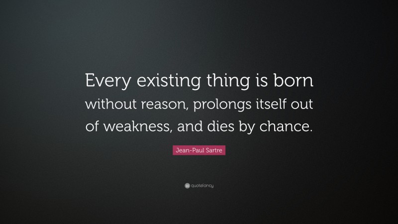 Jean-Paul Sartre Quote: “Every existing thing is born without reason, prolongs itself out of weakness, and dies by chance.”