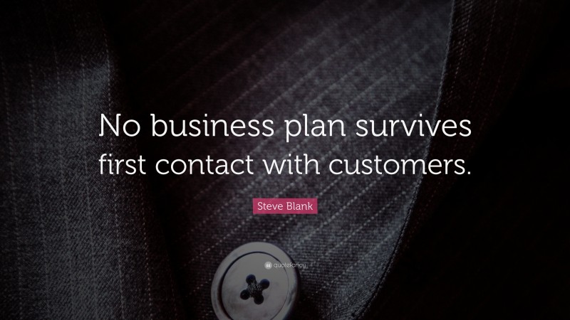 Steve Blank Quote: “No business plan survives first contact with customers.”