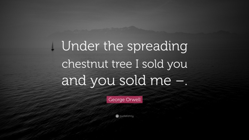 George Orwell Quote: “Under the spreading chestnut tree I sold you and you sold me –.”