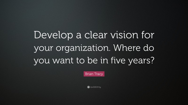 Brian Tracy Quote: “Develop a clear vision for your organization. Where do you want to be in five years?”