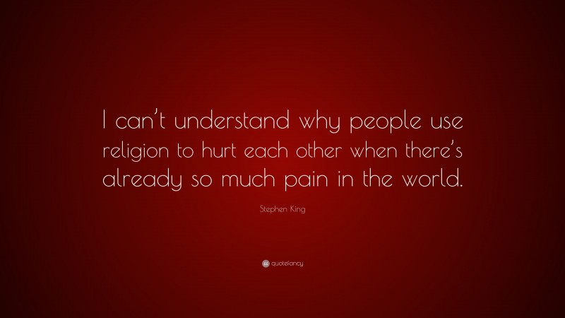 Stephen King Quote: “I can’t understand why people use religion to hurt each other when there’s already so much pain in the world.”