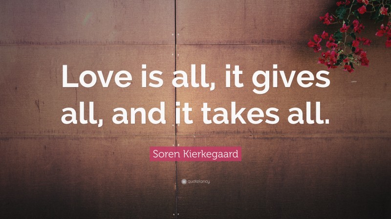 Soren Kierkegaard Quote: “Love is all, it gives all, and it takes all.”