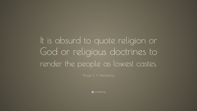 Periyar E. V. Ramasamy Quote: “It is absurd to quote religion or God or religious doctrines to render the people as lowest castes.”